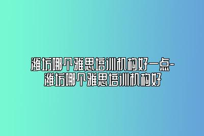 潍坊哪个雅思培训机构好一点-潍坊哪个雅思培训机构好