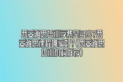 西安雅思培训学费是多少？西安雅思课程哪家好？(西安雅思培训机构推荐)