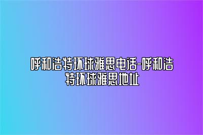 呼和浩特环球雅思电话-呼和浩特环球雅思地址