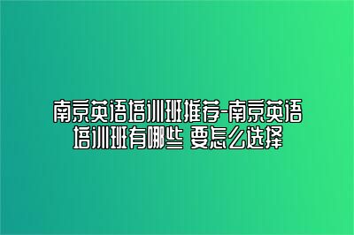 南京英语培训班推荐-南京英语培训班有哪些 要怎么选择