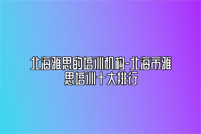 北海雅思的培训机构-北海市雅思培训十大排行