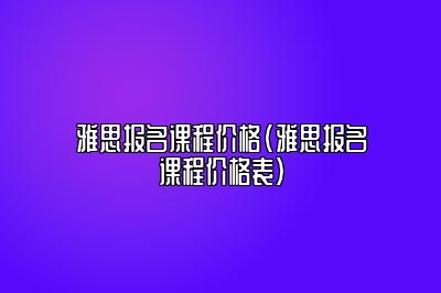 雅思报名课程价格(雅思报名课程价格表)