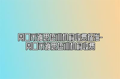 周口市雅思培训机构收费标准-周口市雅思培训机构收费