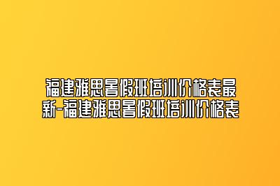 福建雅思暑假班培训价格表最新-福建雅思暑假班培训价格表