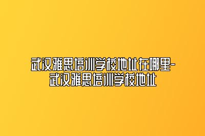 武汉雅思培训学校地址在哪里-武汉雅思培训学校地址