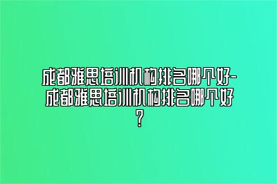 成都雅思培训机构排名哪个好-成都雅思培训机构排名哪个好？