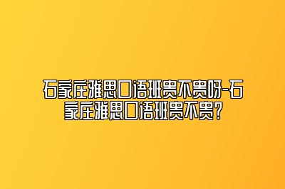 石家庄雅思口语班贵不贵呀-石家庄雅思口语班贵不贵？