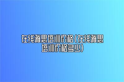 在线雅思培训价格(在线雅思培训价格多少)