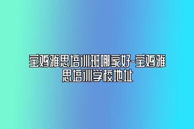 宝鸡雅思培训班哪家好-宝鸡雅思培训学校地址