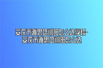 安庆市雅思培训班怎么选学校-安庆市雅思培训班怎么选