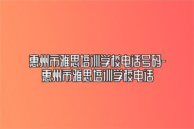 惠州市雅思培训学校电话号码-惠州市雅思培训学校电话