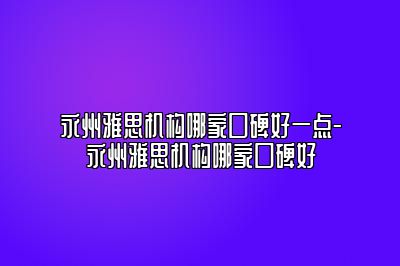 永州雅思机构哪家口碑好一点-永州雅思机构哪家口碑好