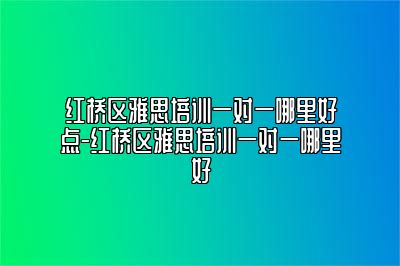 红桥区雅思培训一对一哪里好点-红桥区雅思培训一对一哪里好