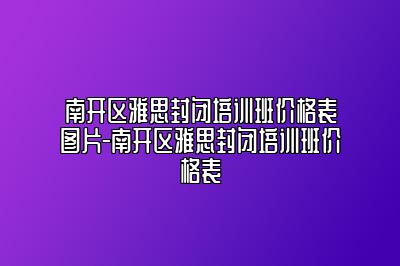 南开区雅思封闭培训班价格表图片-南开区雅思封闭培训班价格表