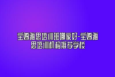 宝鸡雅思培训班哪家好-宝鸡雅思培训机构推荐学校