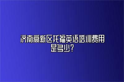 济南高新区托福英语培训费用是多少？