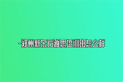 -郑州新东方雅思培训班怎么样