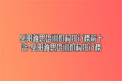 岳阳雅思培训机构排行榜前十名-岳阳雅思培训机构排行榜