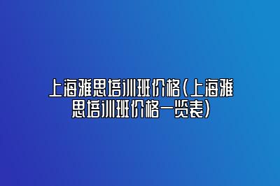 上海雅思培训班价格(上海雅思培训班价格一览表)