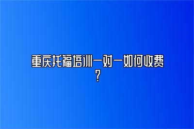 重庆托福培训一对一如何收费？