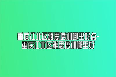 重庆江北区雅思培训哪里好点-重庆江北区雅思培训哪里好