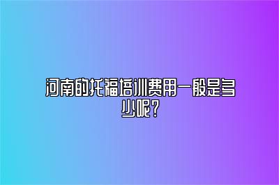 河南的托福培训费用一般是多少呢？