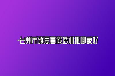 -台州市雅思暑假培训班哪家好