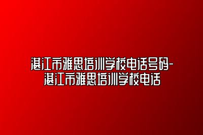 湛江市雅思培训学校电话号码-湛江市雅思培训学校电话