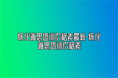 怀化雅思培训价格表最新-怀化雅思培训价格表