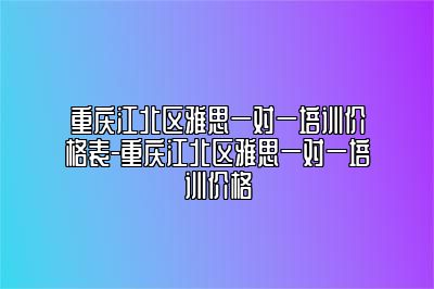 重庆江北区雅思一对一培训价格表-重庆江北区雅思一对一培训价格