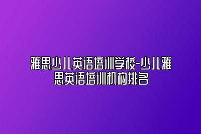 雅思少儿英语培训学校-少儿雅思英语培训机构排名