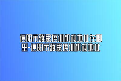 信阳市雅思培训机构地址在哪里-信阳市雅思培训机构地址