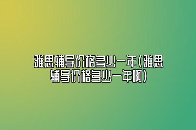 雅思辅导价格多少一年(雅思辅导价格多少一年啊)