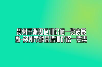 贺州市雅思培训价格一览表最新-贺州市雅思培训价格一览表