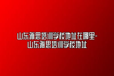 山东雅思培训学校地址在哪里-山东雅思培训学校地址