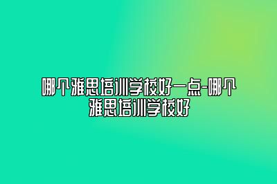 哪个雅思培训学校好一点-哪个雅思培训学校好