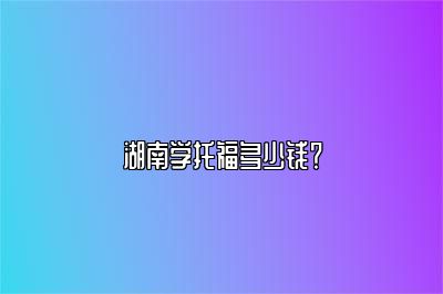 湖南学托福多少钱？