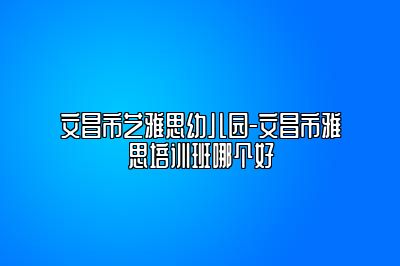 文昌市艺雅思幼儿园-文昌市雅思培训班哪个好
