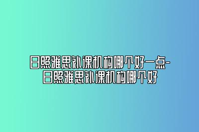 日照雅思补课机构哪个好一点-日照雅思补课机构哪个好