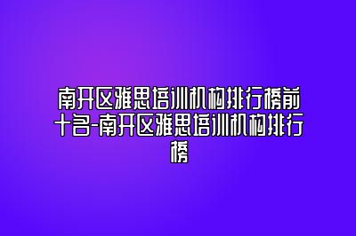 南开区雅思培训机构排行榜前十名-南开区雅思培训机构排行榜