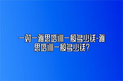 一对一雅思培训一般多少钱-雅思培训一般多少钱？