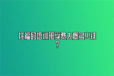 托福的培训班学费大概多少钱？