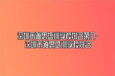 深圳市雅思培训学校排名第几-深圳市雅思培训学校排名