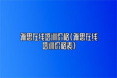 雅思在线培训价格(雅思在线培训价格表)