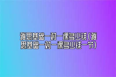 雅思基础一对一课多少钱(雅思基础一对一课多少钱一节)