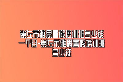 崇左市雅思暑假培训班多少钱一个月-崇左市雅思暑假培训班多少钱