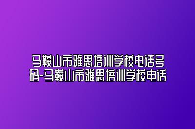 马鞍山市雅思培训学校电话号码-马鞍山市雅思培训学校电话