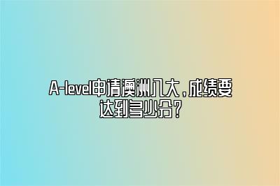 A-level申请澳洲八大，成绩要达到多少分？