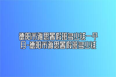 德阳市雅思暑假班多少钱一个月-德阳市雅思暑假班多少钱