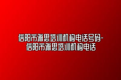 信阳市雅思培训机构电话号码-信阳市雅思培训机构电话